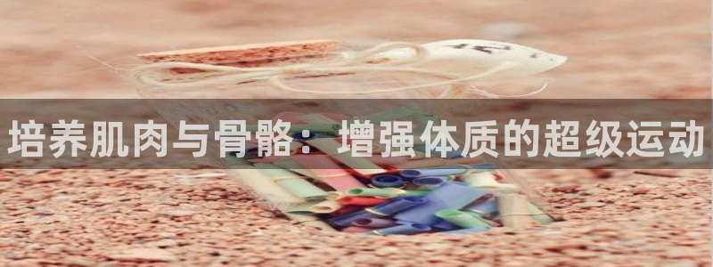 yy易游官方正版app集团简介：培养肌肉与骨骼：增强