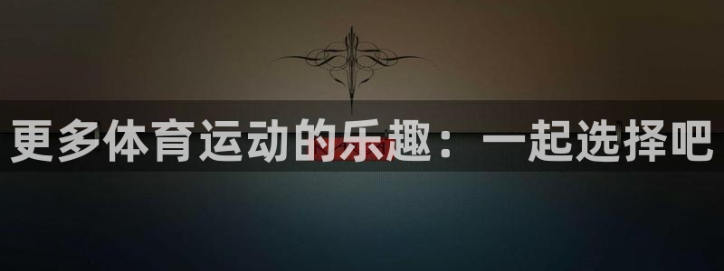 yy易游官方集团官网：更多体育运动的乐趣：一起选择吧
