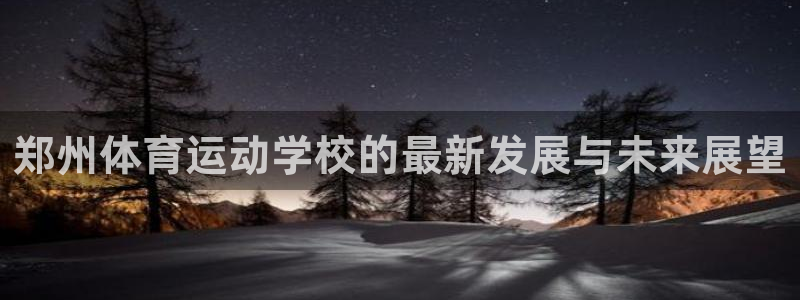 yy易游体育app最新版本更新内容是什么：郑州体育运动学校的