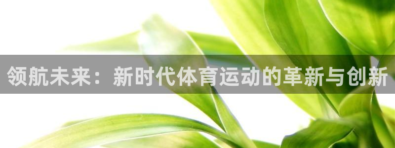  yy易游体育贴吧最新消息：领航未来：新时代体育运动的革新与创